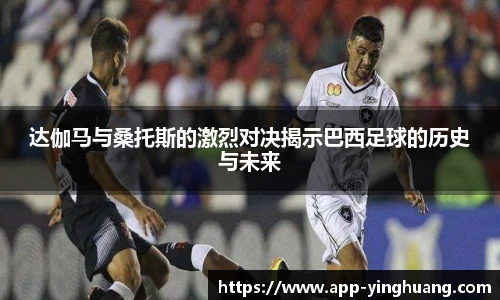 达伽马与桑托斯的激烈对决揭示巴西足球的历史与未来